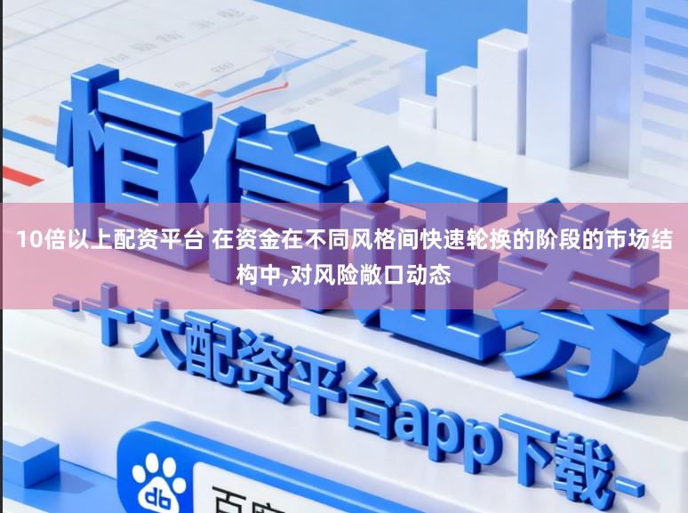 10倍以上配资平台 在资金在不同风格间快速轮换的阶段的市场结构中,对风险敞口动态