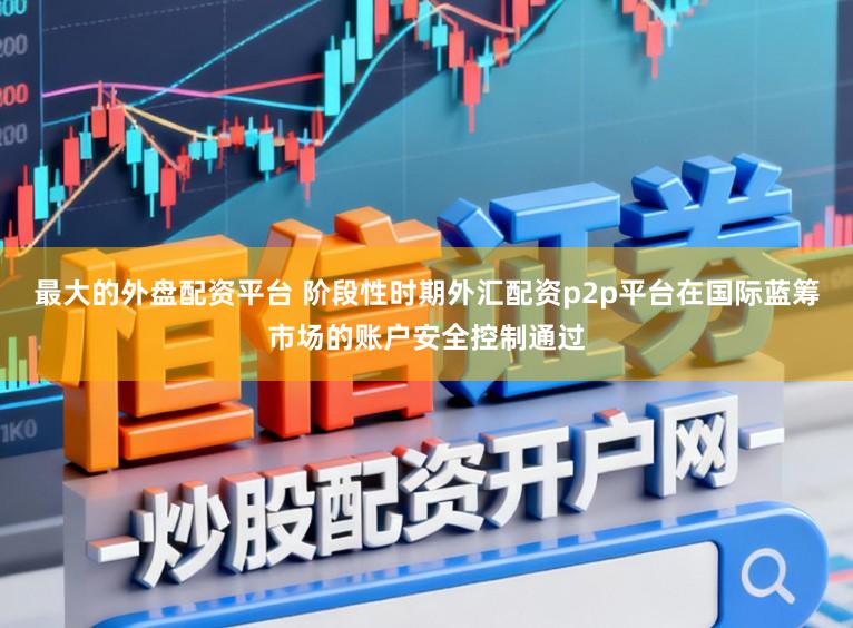 最大的外盘配资平台 阶段性时期外汇配资p2p平台在国际蓝筹市场的账户安全控制通过