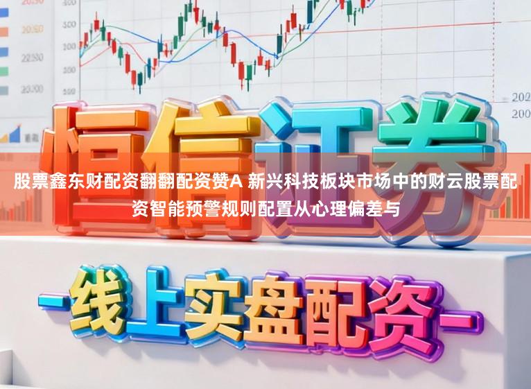 股票鑫东财配资翻翻配资赞A 新兴科技板块市场中的财云股票配资智能预警规则配置从心理偏差与