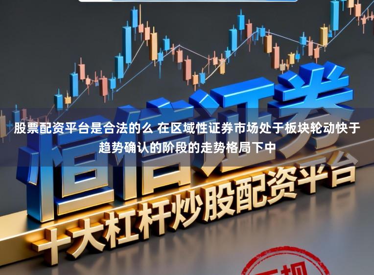 股票配资平台是合法的么 在区域性证券市场处于板块轮动快于趋势确认的阶段的走势格局下中