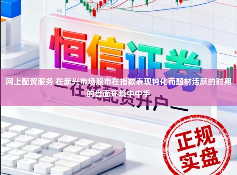 网上配资服务 在新兴市场股市在指数表现钝化而题材活跃的时期的盘面环境中中手