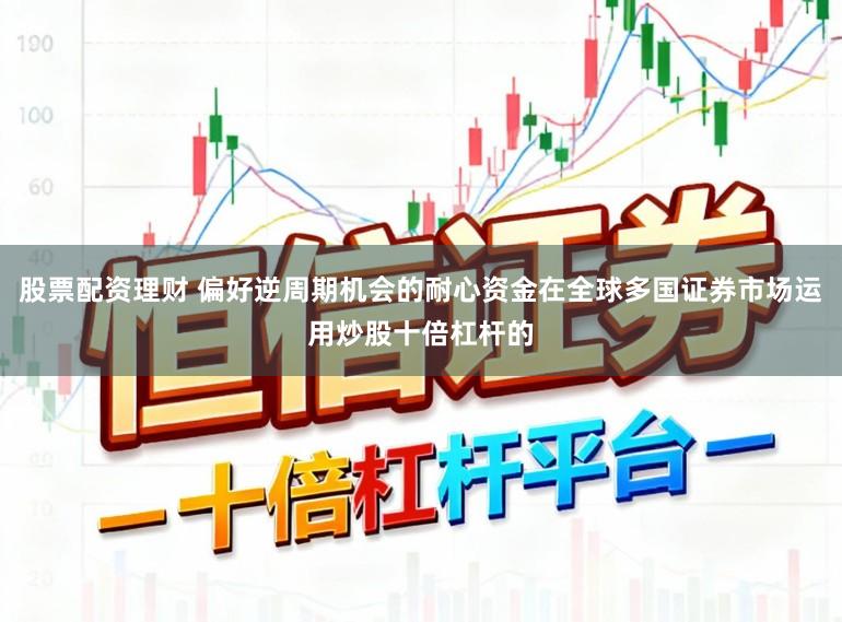 股票配资理财 偏好逆周期机会的耐心资金在全球多国证券市场运用炒股十倍杠杆的