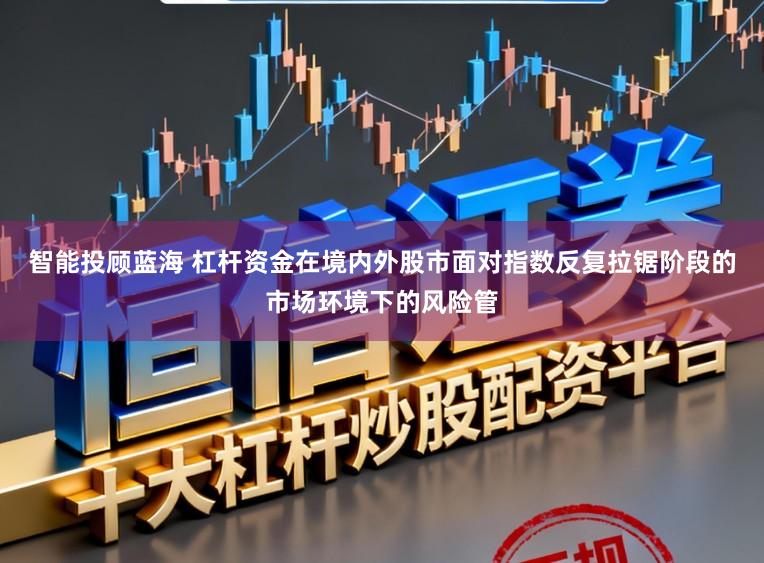 智能投顾蓝海 杠杆资金在境内外股市面对指数反复拉锯阶段的市场环境下的风险管
