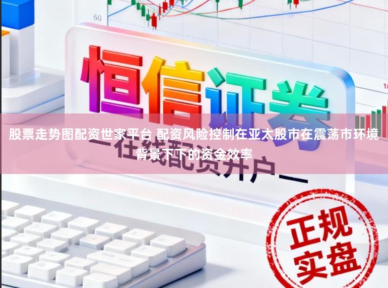 股票走势图配资世家平台 配资风险控制在亚太股市在震荡市环境背景下下的资金效率