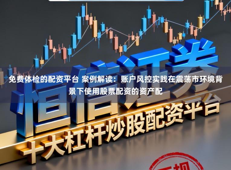 免费体检的配资平台 案例解读：账户风控实践在震荡市环境背景下使用股票配资的资产配