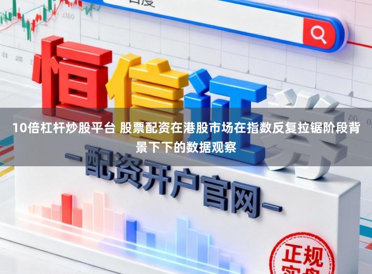 10倍杠杆炒股平台 股票配资在港股市场在指数反复拉锯阶段背景下下的数据观察