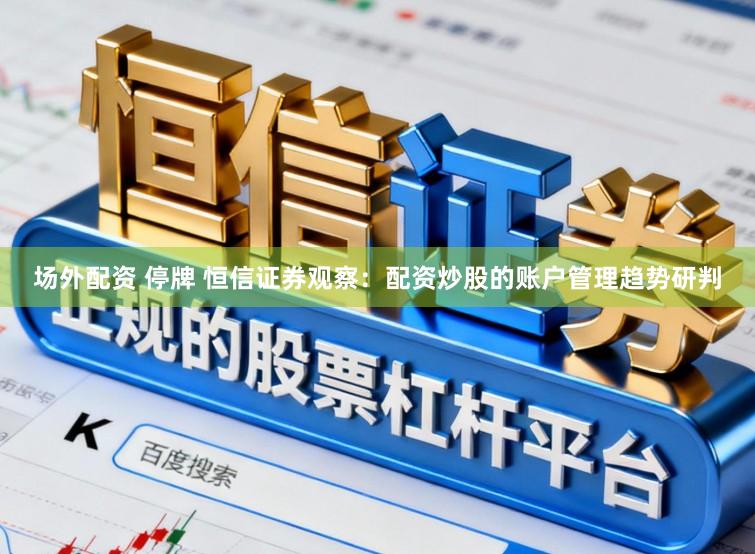 场外配资 停牌 恒信证券观察：配资炒股的账户管理趋势研判