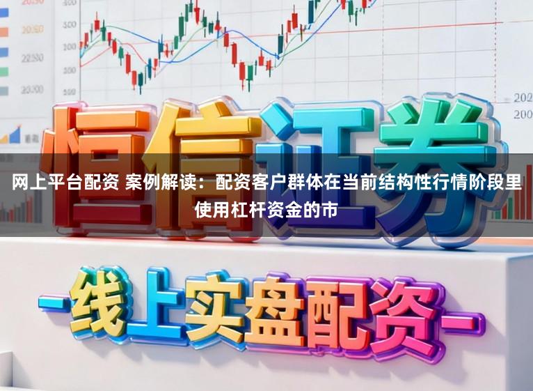 网上平台配资 案例解读：配资客户群体在当前结构性行情阶段里使用杠杆资金的市