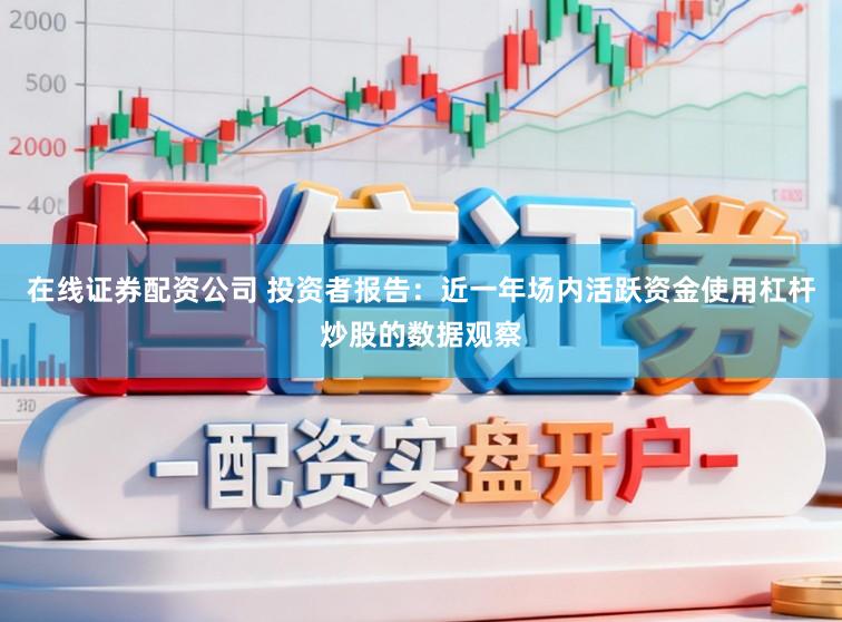 在线证券配资公司 投资者报告：近一年场内活跃资金使用杠杆炒股的数据观察