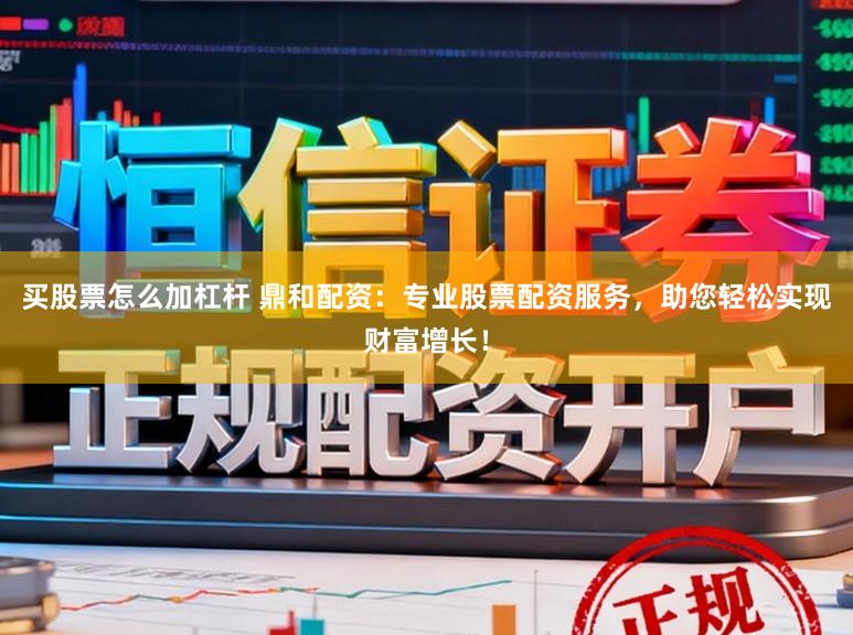 买股票怎么加杠杆 鼎和配资：专业股票配资服务，助您轻松实现财富增长！