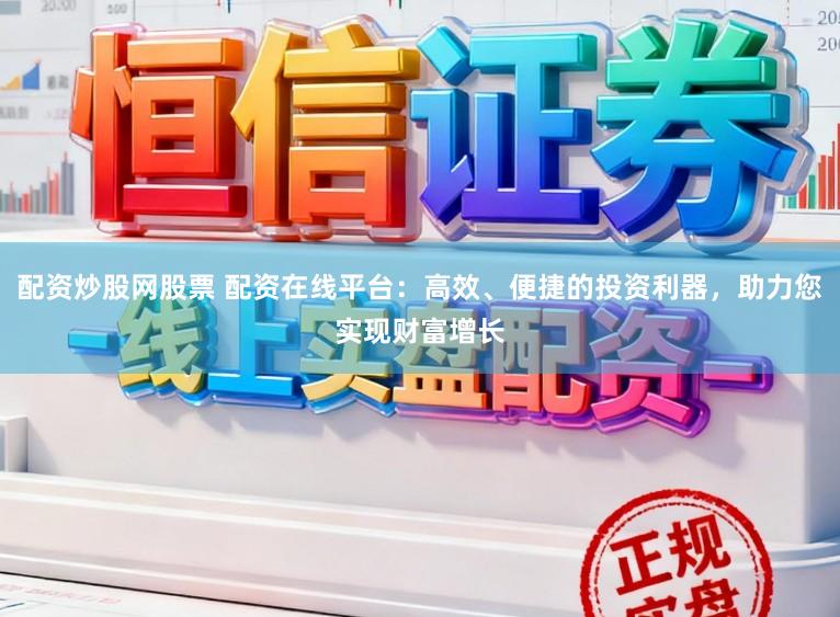 配资炒股网股票 配资在线平台：高效、便捷的投资利器，助力您实现财富增长