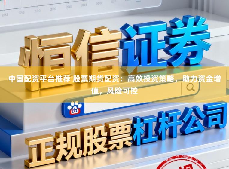 中国配资平台推荐 股票期货配资：高效投资策略，助力资金增值，风险可控