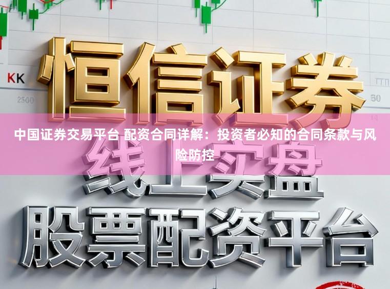 中国证券交易平台 配资合同详解：投资者必知的合同条款与风险防控