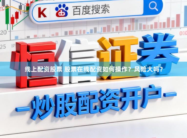线上配资股票 股票在线配资如何操作？风险大吗？