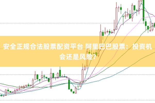 安全正规合法股票配资平台 阿里巴巴股票：投资机会还是风险？