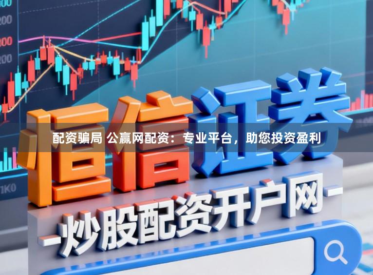 配资骗局 公赢网配资：专业平台，助您投资盈利