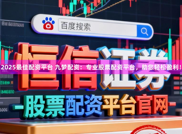 2025最佳配资平台 九梦配资：专业股票配资平台，助您轻松盈利！