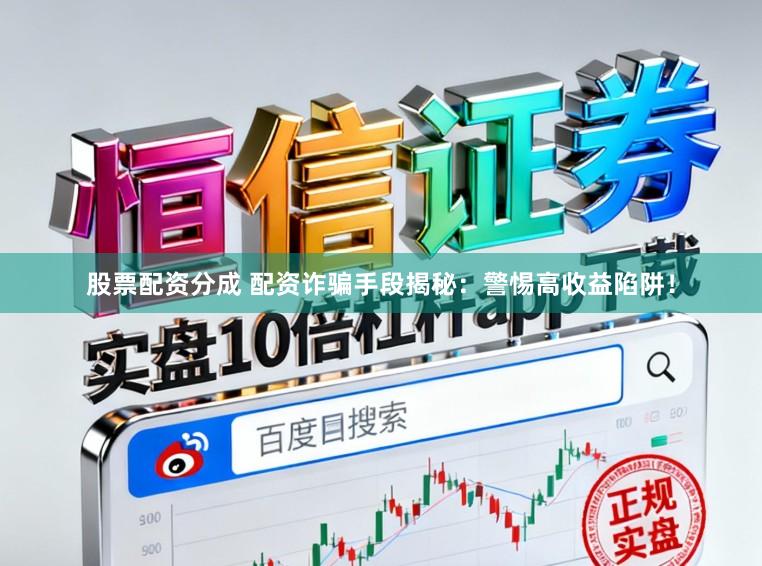 股票配资分成 配资诈骗手段揭秘：警惕高收益陷阱！