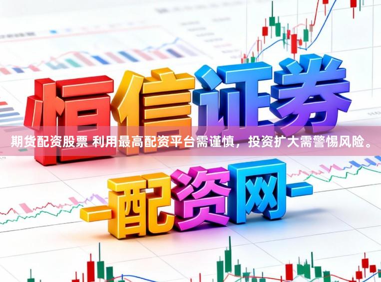 期货配资股票 利用最高配资平台需谨慎，投资扩大需警惕风险。