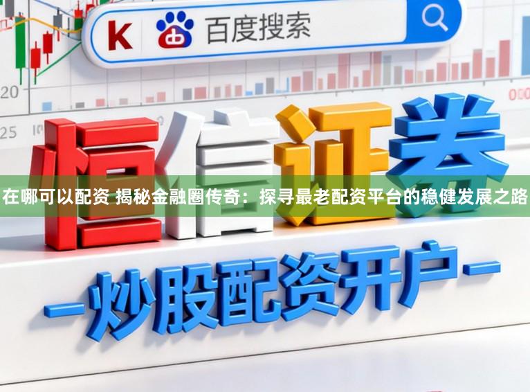 在哪可以配资 揭秘金融圈传奇：探寻最老配资平台的稳健发展之路