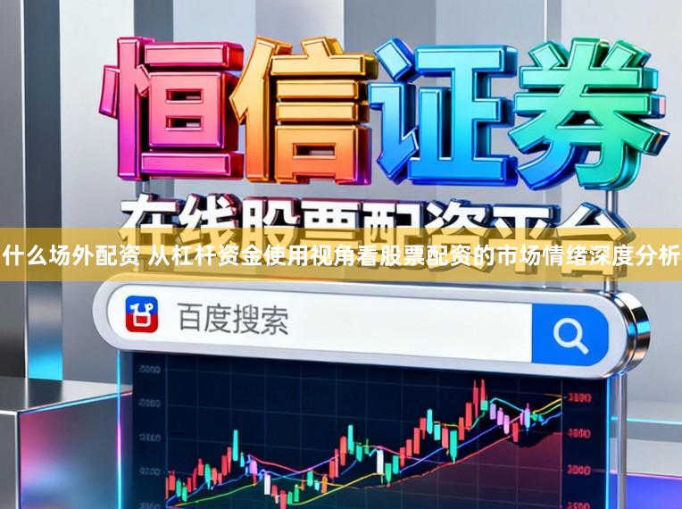 什么场外配资 从杠杆资金使用视角看股票配资的市场情绪深度分析