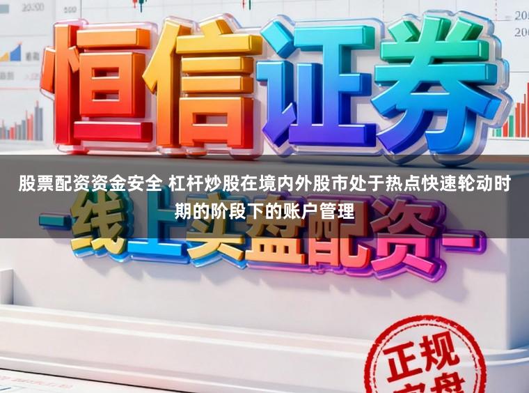 股票配资资金安全 杠杆炒股在境内外股市处于热点快速轮动时期的阶段下的账户管理