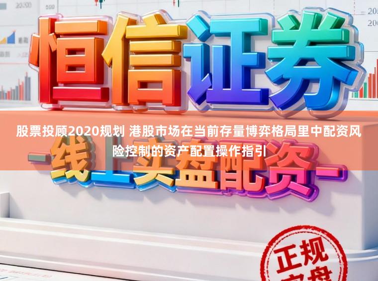 股票投顾2020规划 港股市场在当前存量博弈格局里中配资风险控制的资产配置操作指引