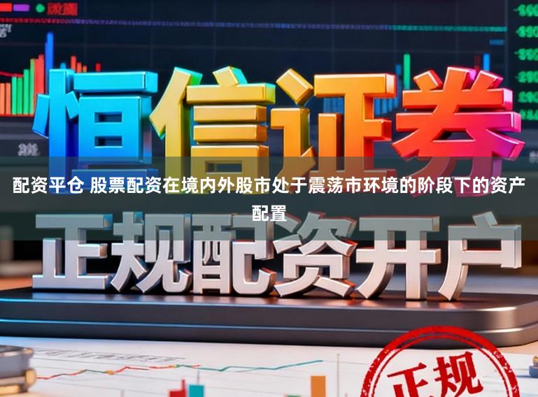 配资平仓 股票配资在境内外股市处于震荡市环境的阶段下的资产配置
