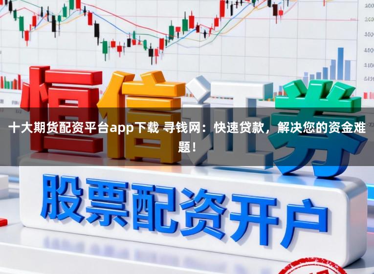 十大期货配资平台app下载 寻钱网：快速贷款，解决您的资金难题！