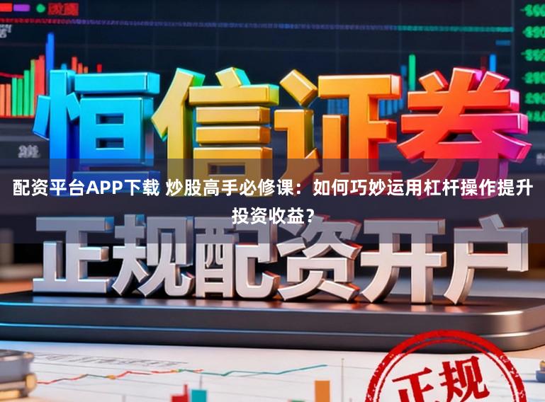 配资平台APP下载 炒股高手必修课：如何巧妙运用杠杆操作提升投资收益？