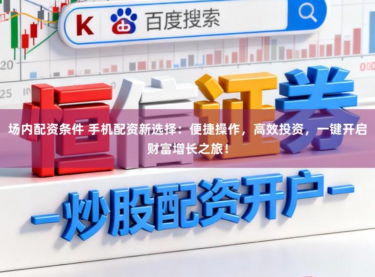 场内配资条件 手机配资新选择：便捷操作，高效投资，一键开启财富增长之旅！