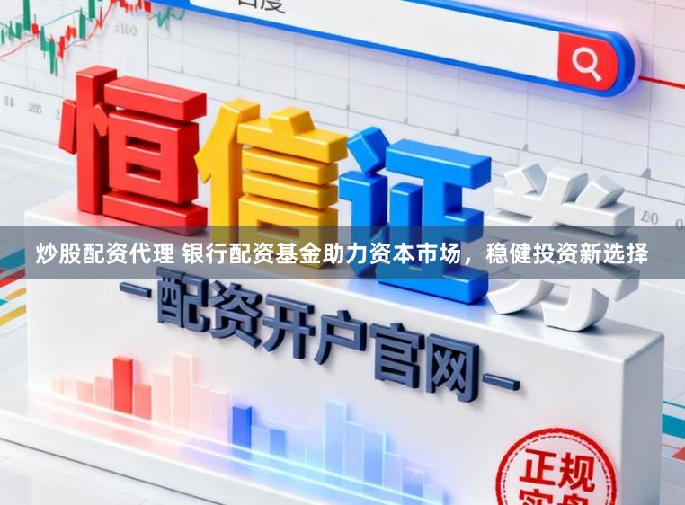 炒股配资代理 银行配资基金助力资本市场，稳健投资新选择