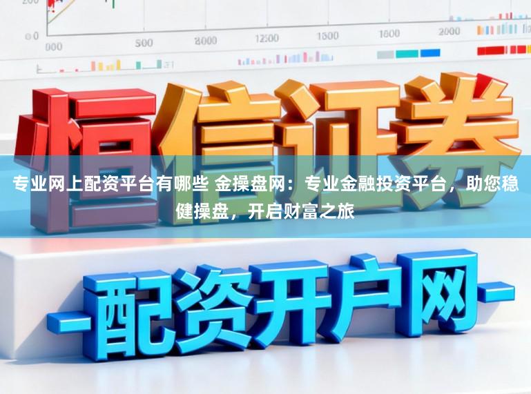 专业网上配资平台有哪些 金操盘网：专业金融投资平台，助您稳健操盘，开启财富之旅