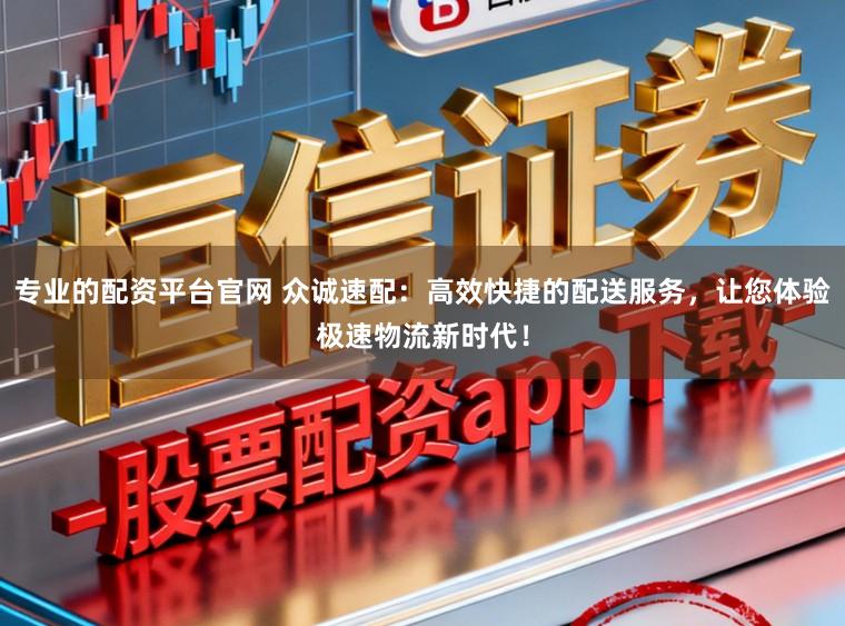专业的配资平台官网 众诚速配：高效快捷的配送服务，让您体验极速物流新时代！