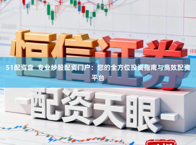 51配资查  专业炒股配资门户：您的全方位投资指南与高效配资平台