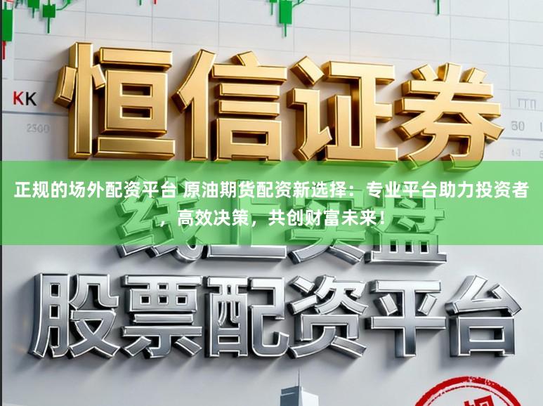 正规的场外配资平台 原油期货配资新选择：专业平台助力投资者，高效决策，共创财富未来！