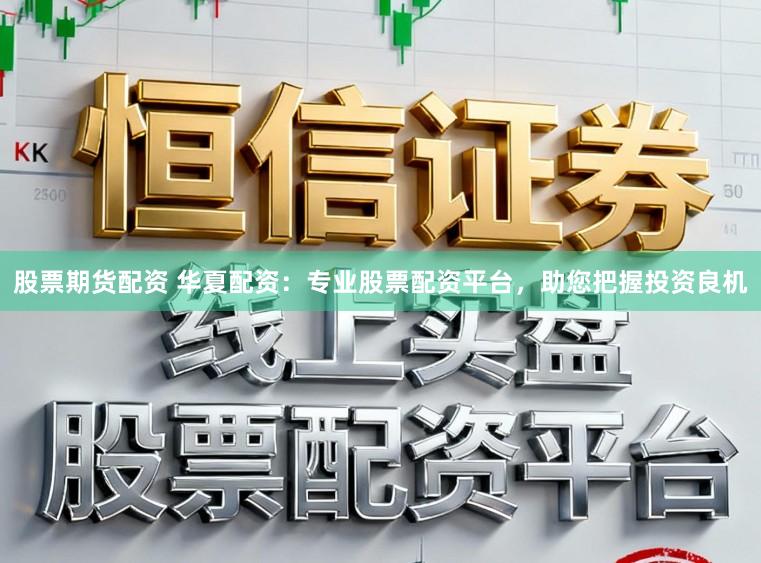 股票期货配资 华夏配资：专业股票配资平台，助您把握投资良机