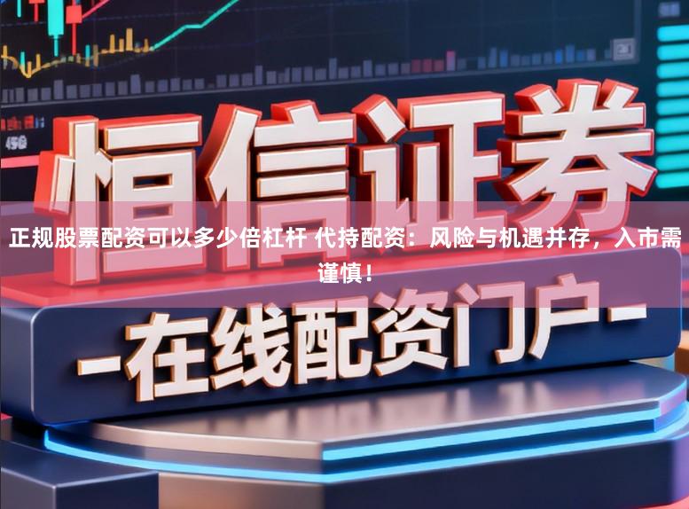 正规股票配资可以多少倍杠杆 代持配资：风险与机遇并存，入市需谨慎！
