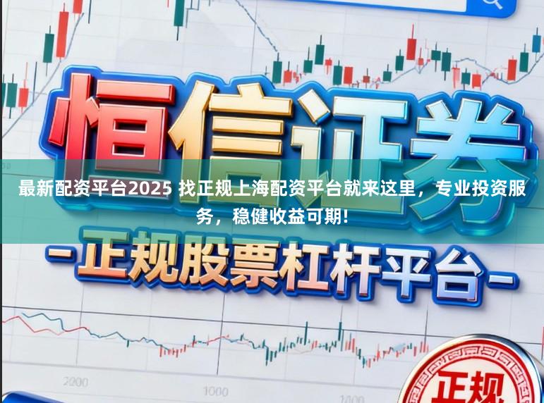 最新配资平台2025 找正规上海配资平台就来这里，专业投资服务，稳健收益可期!