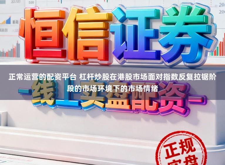 正常运营的配资平台 杠杆炒股在港股市场面对指数反复拉锯阶段的市场环境下的市场情绪