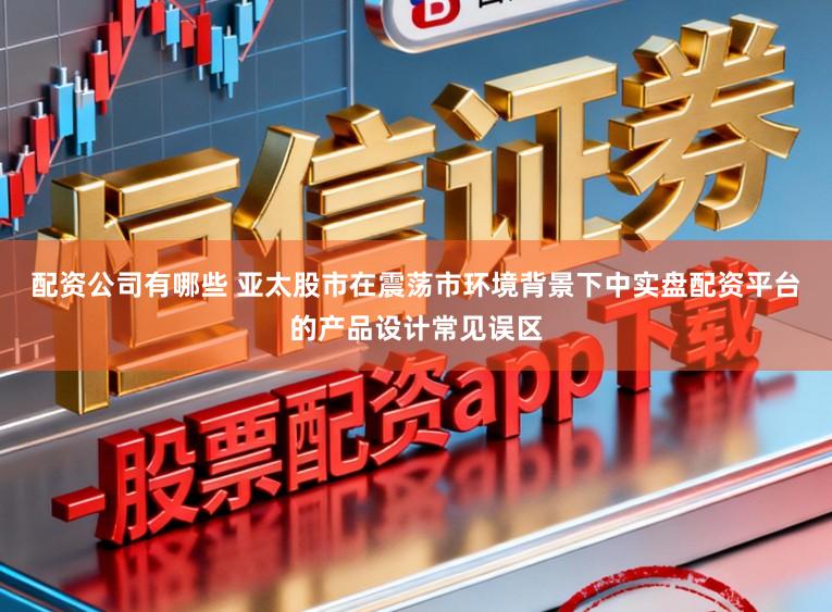配资公司有哪些 亚太股市在震荡市环境背景下中实盘配资平台的产品设计常见误区