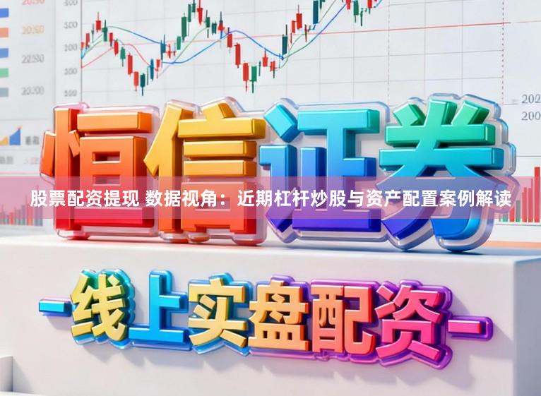 股票配资提现 数据视角：近期杠杆炒股与资产配置案例解读
