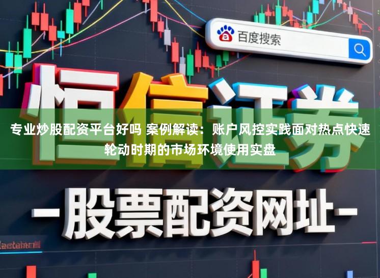 专业炒股配资平台好吗 案例解读：账户风控实践面对热点快速轮动时期的市场环境使用实盘