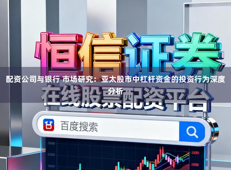 配资公司与银行 市场研究：亚太股市中杠杆资金的投资行为深度分析
