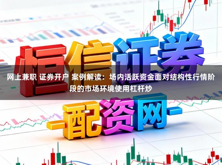 网上兼职 证券开户 案例解读：场内活跃资金面对结构性行情阶段的市场环境使用杠杆炒