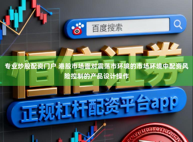 专业炒股配资门户 港股市场面对震荡市环境的市场环境中配资风险控制的产品设计操作