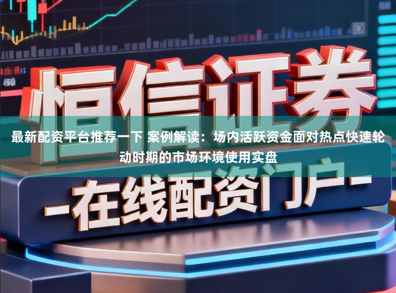 最新配资平台推荐一下 案例解读：场内活跃资金面对热点快速轮动时期的市场环境使用实盘