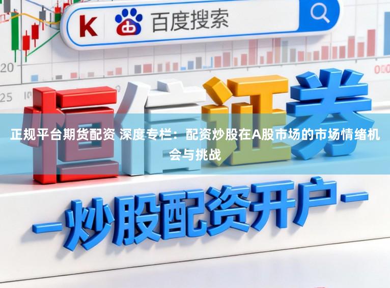 正规平台期货配资 深度专栏：配资炒股在A股市场的市场情绪机会与挑战