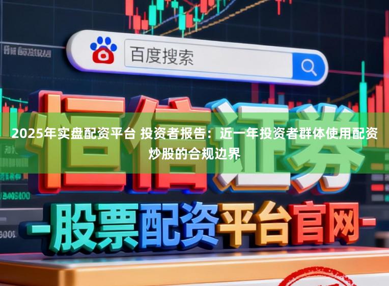 2025年实盘配资平台 投资者报告：近一年投资者群体使用配资炒股的合规边界