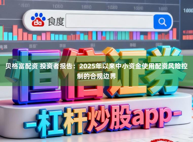 贝格富配资 投资者报告：2025年以来中小资金使用配资风险控制的合规边界